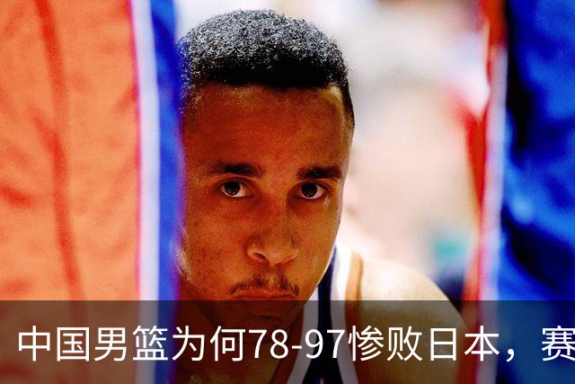 中国男篮为何78-97惨败日本，赛后郭士强毫不客气说出原因，很清醒也很无奈
