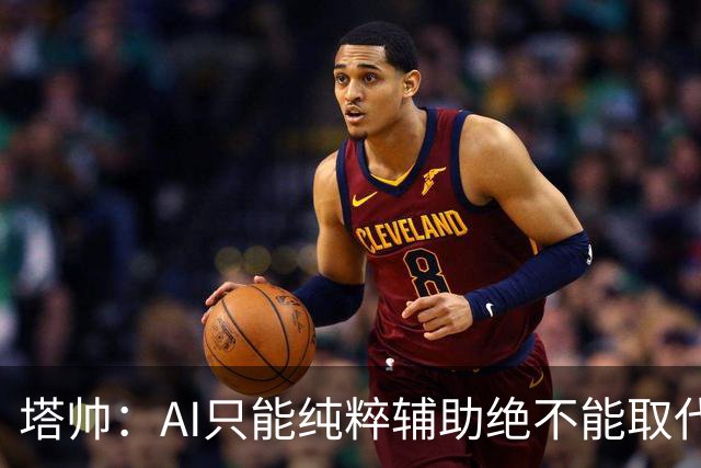 塔帅：AI只能纯粹辅助绝不能取代直觉 我们从未考虑将道曼外租
